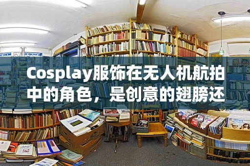 Cosplay服饰在无人机航拍中的角色，是创意的翅膀还是技术的累赘？
