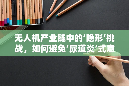 无人机产业链中的‘隐形’挑战，如何避免‘尿道炎’式意外？