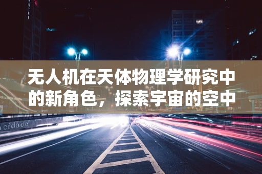 无人机在天体物理学研究中的新角色，探索宇宙的空中之眼