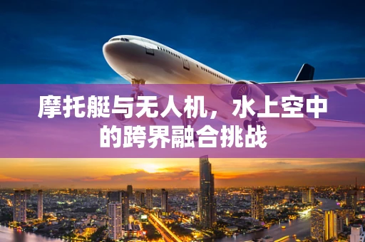 摩托艇与无人机，水上空中的跨界融合挑战