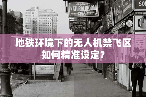 地铁环境下的无人机禁飞区如何精准设定？
