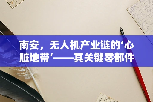 南安，无人机产业链的‘心脏地带’——其关键零部件供应的挑战与机遇