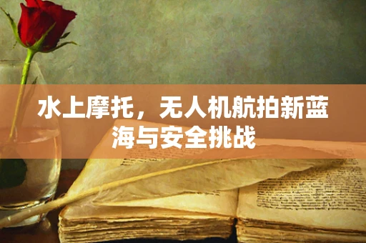 水上摩托，无人机航拍新蓝海与安全挑战