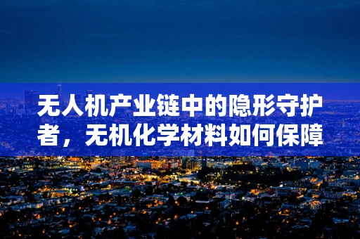 无人机产业链中的隐形守护者，无机化学材料如何保障飞行安全？