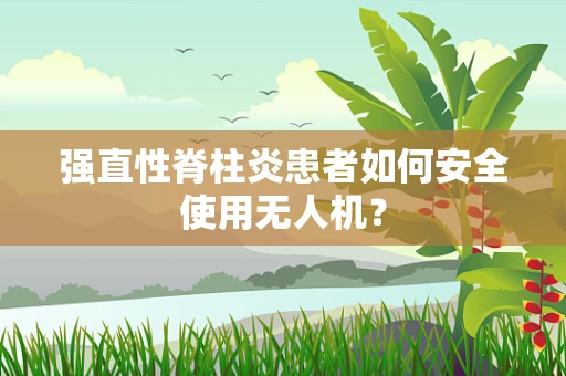 强直性脊柱炎患者如何安全使用无人机？