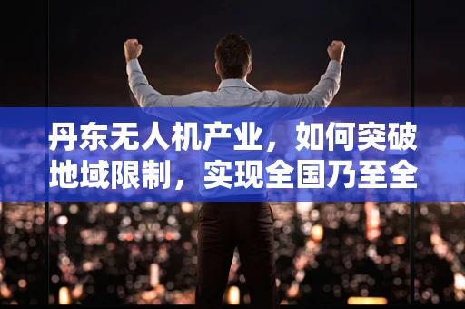 丹东无人机产业，如何突破地域限制，实现全国乃至全球的供应链整合？