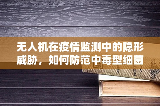 无人机在疫情监测中的隐形威胁，如何防范中毒型细菌性痢疾的传播？