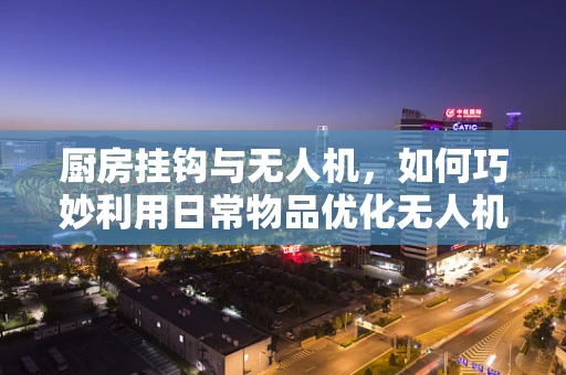厨房挂钩与无人机，如何巧妙利用日常物品优化无人机携带能力？