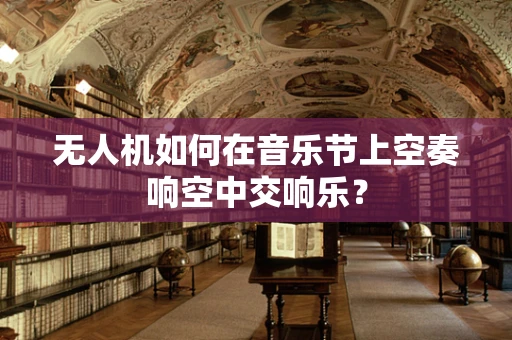 无人机如何在音乐节上空奏响空中交响乐？