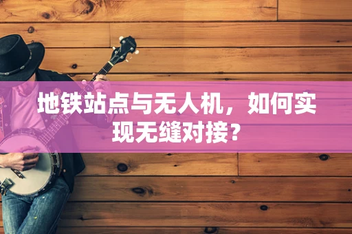 地铁站点与无人机，如何实现无缝对接？