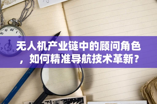 无人机产业链中的顾问角色，如何精准导航技术革新？