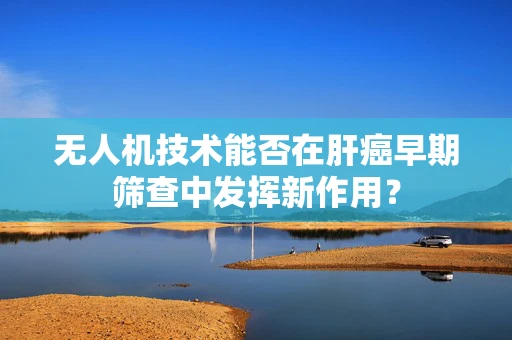 无人机技术能否在肝癌早期筛查中发挥新作用？