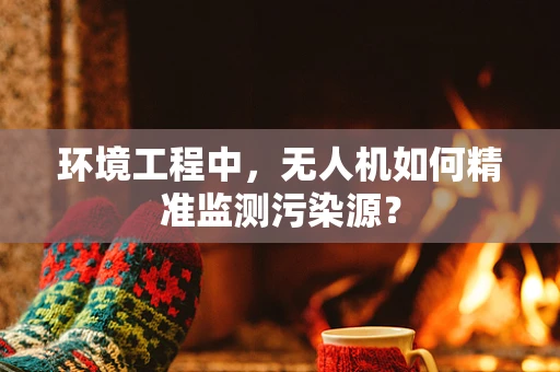 环境工程中，无人机如何精准监测污染源？