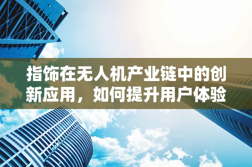 指饰在无人机产业链中的创新应用，如何提升用户体验与安全？