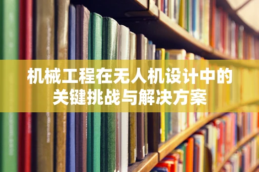 机械工程在无人机设计中的关键挑战与解决方案