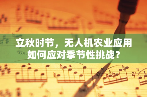 立秋时节，无人机农业应用如何应对季节性挑战？