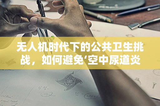 无人机时代下的公共卫生挑战，如何避免‘空中尿道炎’？