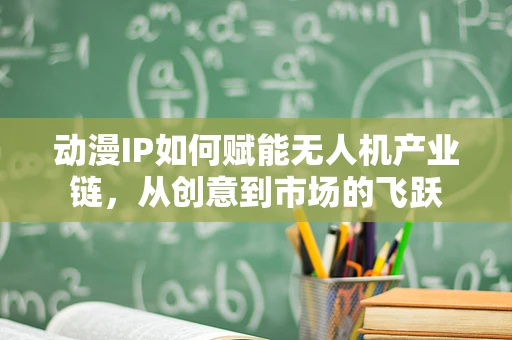 动漫IP如何赋能无人机产业链，从创意到市场的飞跃