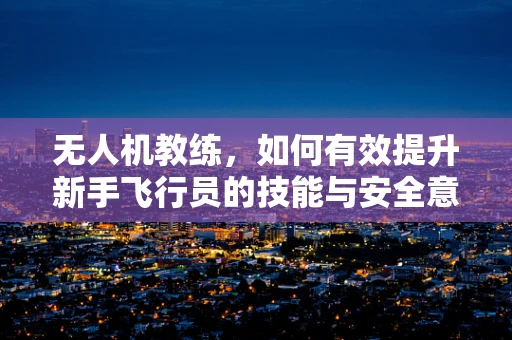 无人机教练，如何有效提升新手飞行员的技能与安全意识？