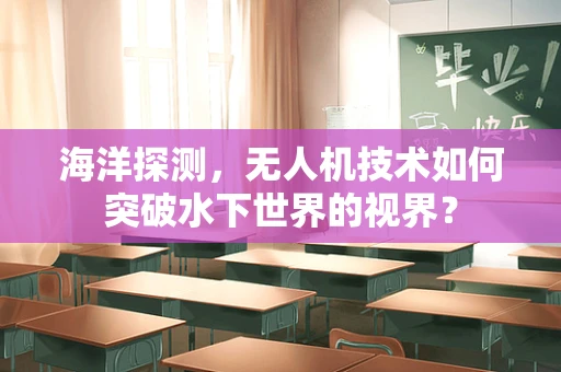 海洋探测，无人机技术如何突破水下世界的视界？