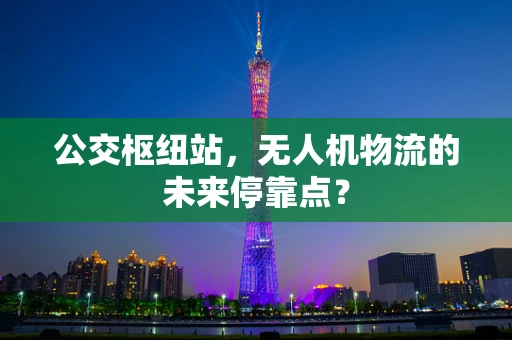 公交枢纽站，无人机物流的未来停靠点？