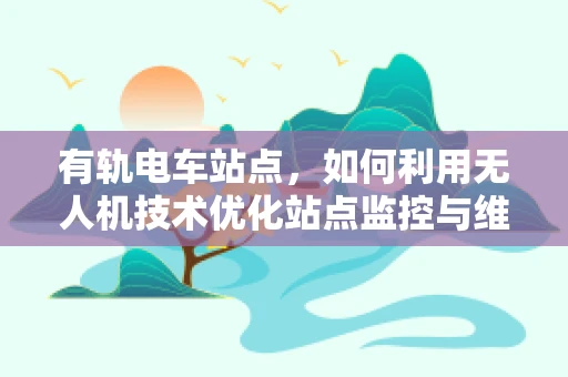 有轨电车站点，如何利用无人机技术优化站点监控与维护？
