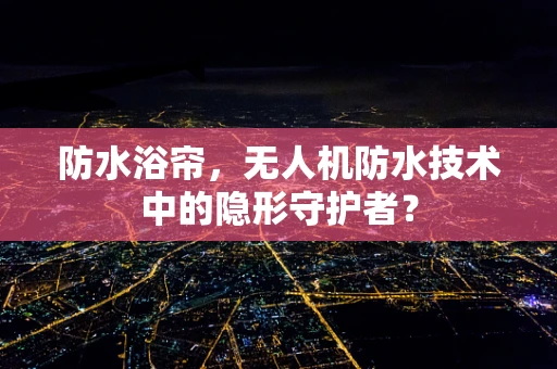 防水浴帘，无人机防水技术中的隐形守护者？