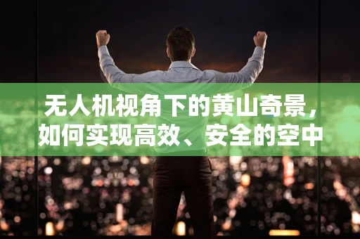 无人机视角下的黄山奇景，如何实现高效、安全的空中拍摄？