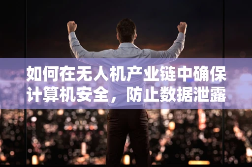 如何在无人机产业链中确保计算机安全，防止数据泄露与操控风险？