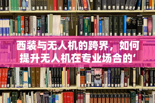 西装与无人机的跨界，如何提升无人机在专业场合的‘着装’形象？