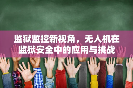监狱监控新视角，无人机在监狱安全中的应用与挑战