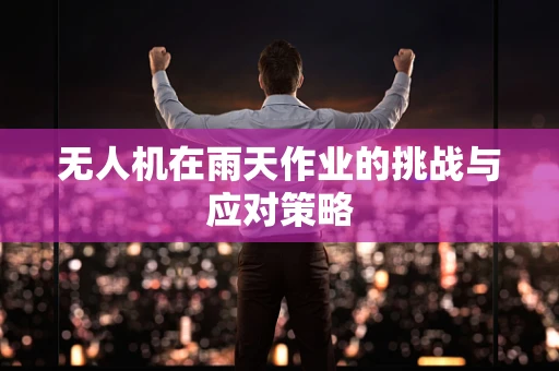 无人机在雨天作业的挑战与应对策略