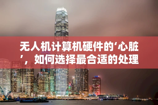 无人机计算机硬件的‘心脏’，如何选择最合适的处理器？