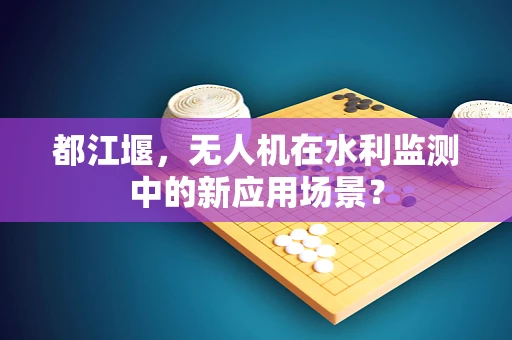 都江堰，无人机在水利监测中的新应用场景？