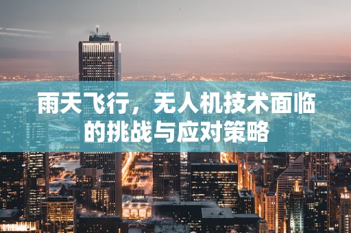 雨天飞行，无人机技术面临的挑战与应对策略