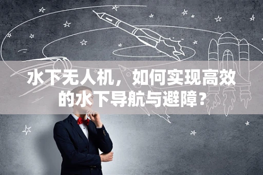 水下无人机，如何实现高效的水下导航与避障？