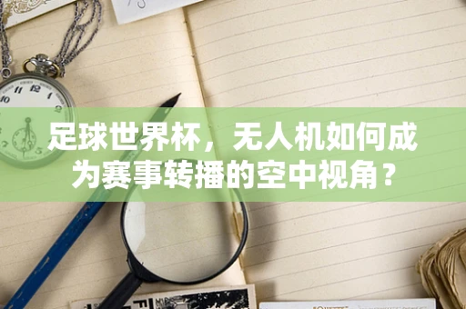 足球世界杯，无人机如何成为赛事转播的空中视角？