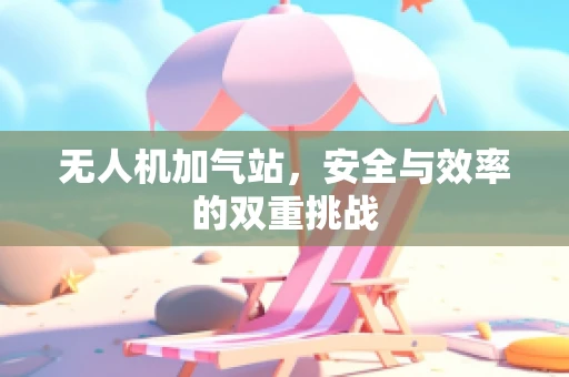 无人机加气站，安全与效率的双重挑战