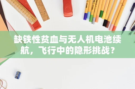 缺铁性贫血与无人机电池续航，飞行中的隐形挑战？