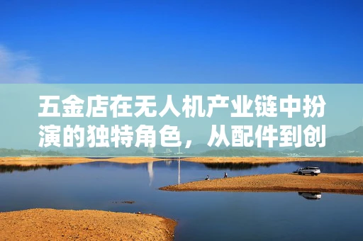 五金店在无人机产业链中扮演的独特角色，从配件到创新的桥梁