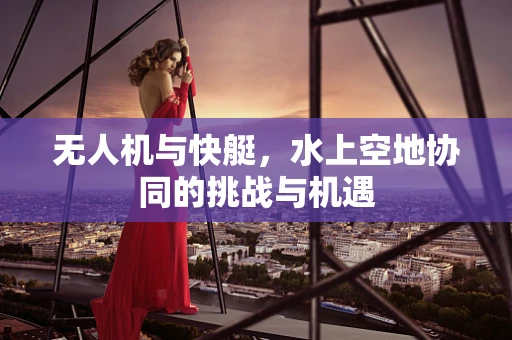 无人机与快艇，水上空地协同的挑战与机遇