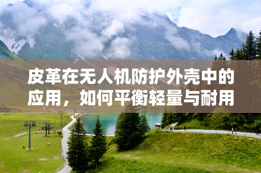 皮革在无人机防护外壳中的应用，如何平衡轻量与耐用？