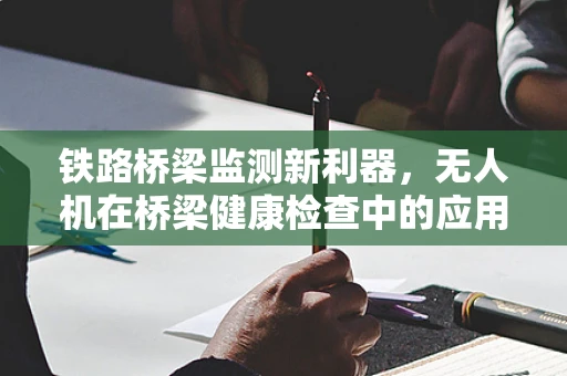 铁路桥梁监测新利器，无人机在桥梁健康检查中的应用与挑战