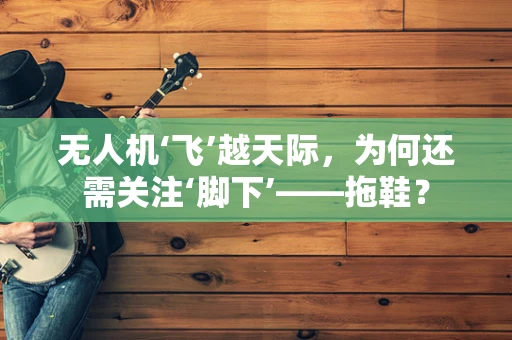 无人机‘飞’越天际，为何还需关注‘脚下’——拖鞋？