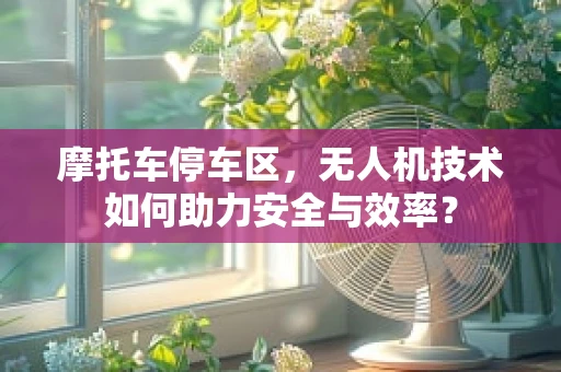 摩托车停车区，无人机技术如何助力安全与效率？