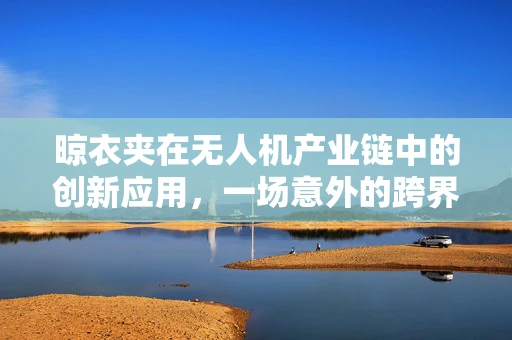 晾衣夹在无人机产业链中的创新应用，一场意外的跨界革命？