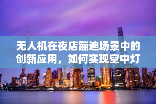 无人机在夜店蹦迪场景中的创新应用，如何实现空中灯光秀的精准控制？