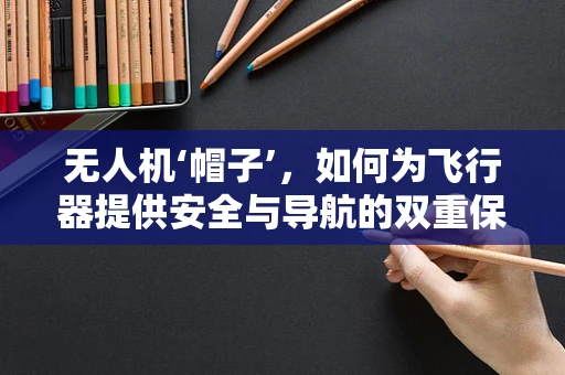 无人机‘帽子’，如何为飞行器提供安全与导航的双重保障？