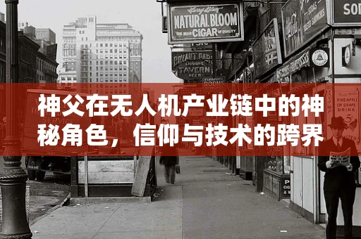 神父在无人机产业链中的神秘角色，信仰与技术的跨界融合？