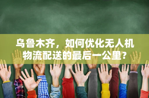乌鲁木齐，如何优化无人机物流配送的最后一公里？